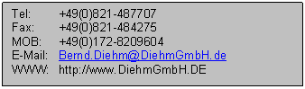 Textfeld: Tel:	+49(0)821-487707
Fax:	+49(0)821-484275
MOB:	+49(0)172-8209604
E-Mail:	Bernd.Diehm@DiehmGmbH.de
WWW:	http://www.DiehmGmbH.DE
